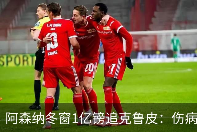 阿森纳冬窗1亿镑追克鲁皮：伤病风险下的争冠豪赌
